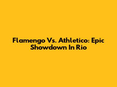 Flamengo Vs. Athletico: Epic Showdown In Rio