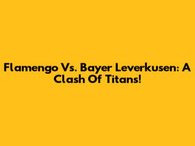 Flamengo Vs. Bayer Leverkusen: A Clash Of Titans!