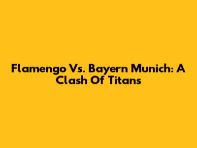 Flamengo Vs. Bayern Munich: A Clash Of Titans