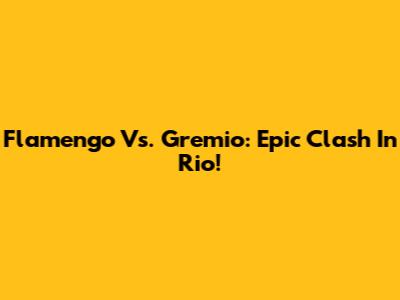 Flamengo Vs. Gremio: Epic Clash In Rio!