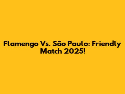 Flamengo Vs. São Paulo: Friendly Match 2025!
