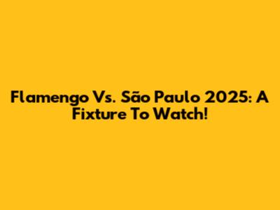 Flamengo Vs. São Paulo 2025: A Fixture To Watch!