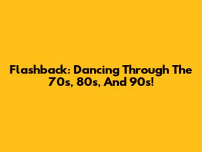 Flashback: Dancing Through The 70s, 80s, And 90s!