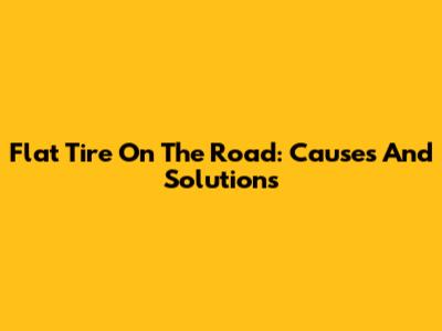 Flat Tire On The Road: Causes And Solutions