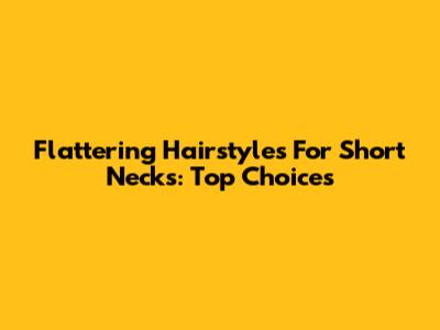 Flattering Hairstyles For Short Necks: Top Choices
