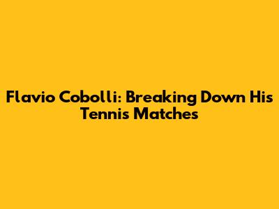 Flavio Cobolli: Breaking Down His Tennis Matches