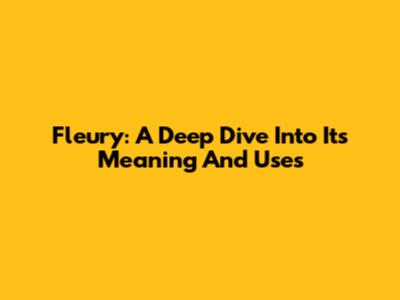 Fleury: A Deep Dive Into Its Meaning And Uses