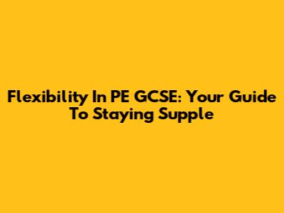 Flexibility In PE GCSE: Your Guide To Staying Supple
