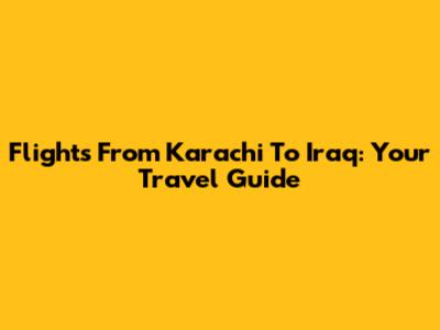 Flights From Karachi To Iraq: Your Travel Guide