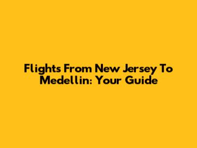 Flights From New Jersey To Medellin: Your Guide