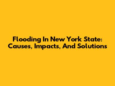 Flooding In New York State: Causes, Impacts, And Solutions