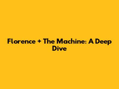 Florence + The Machine: A Deep Dive