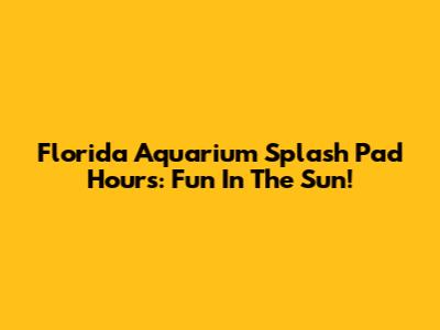 Florida Aquarium Splash Pad Hours: Fun In The Sun!