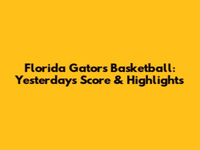 Florida Gators Basketball: Yesterday's Score & Highlights