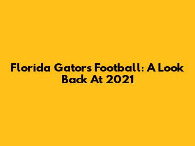 Florida Gators Football: A Look Back At 2021