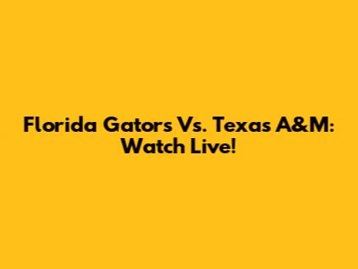 Florida Gators Vs. Texas A&M: Watch Live!