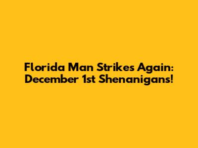 Florida Man Strikes Again: December 1st Shenanigans!