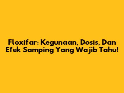 Floxifar: Kegunaan, Dosis, Dan Efek Samping Yang Wajib Tahu!