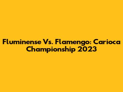 Fluminense Vs. Flamengo: Carioca Championship 2023