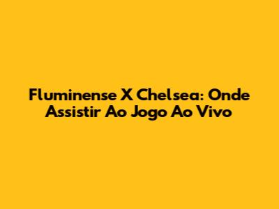 Fluminense X Chelsea: Onde Assistir Ao Jogo Ao Vivo