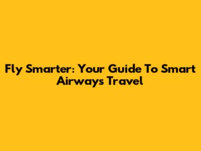 Fly Smarter: Your Guide To Smart Airways Travel