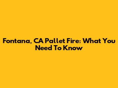 Fontana, CA Pallet Fire: What You Need To Know