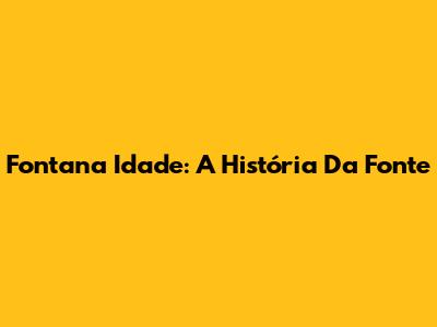 Fontana Idade: A História Da Fonte