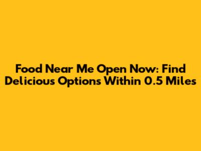 Food Near Me Open Now: Find Delicious Options Within 0.5 Miles