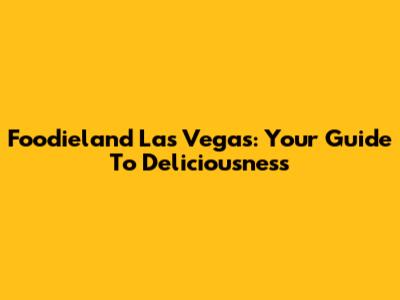 Foodieland Las Vegas: Your Guide To Deliciousness