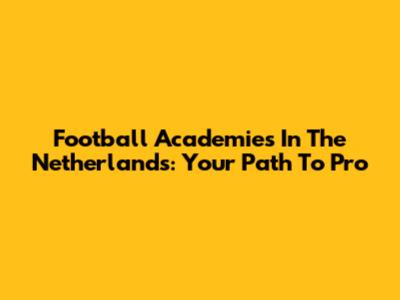 Football Academies In The Netherlands: Your Path To Pro