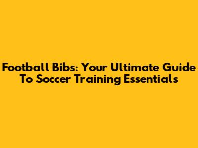 Football Bibs: Your Ultimate Guide To Soccer Training Essentials