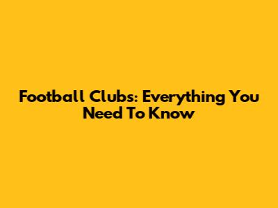 Football Clubs: Everything You Need To Know