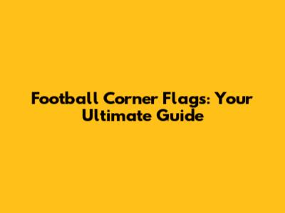 Football Corner Flags: Your Ultimate Guide