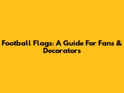 Football Flags: A Guide For Fans & Decorators