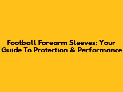 Football Forearm Sleeves: Your Guide To Protection & Performance