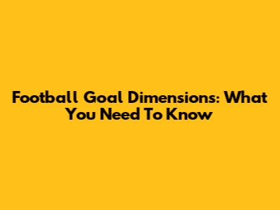 Football Goal Dimensions: What You Need To Know
