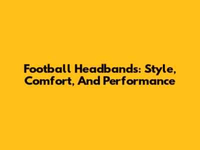 Football Headbands: Style, Comfort, And Performance