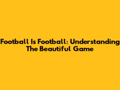 Football Is Football: Understanding The Beautiful Game