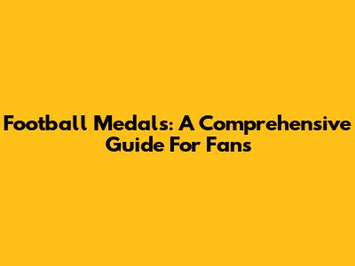 Football Medals: A Comprehensive Guide For Fans