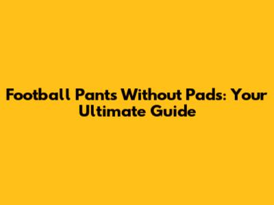 Football Pants Without Pads: Your Ultimate Guide