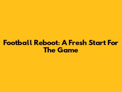 Football Reboot: A Fresh Start For The Game