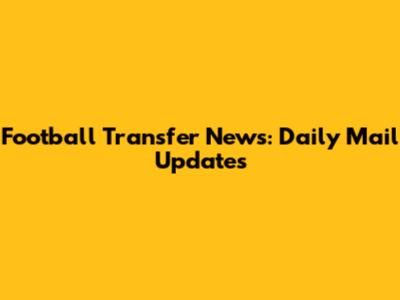 Football Transfer News: Daily Mail Updates