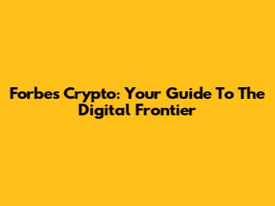 Forbes Crypto: Your Guide To The Digital Frontier