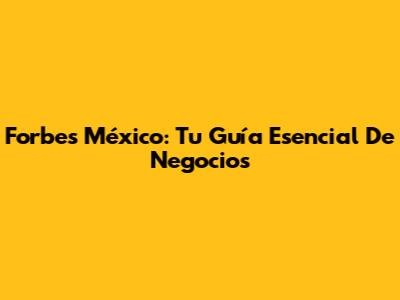 Forbes México: Tu Guía Esencial De Negocios