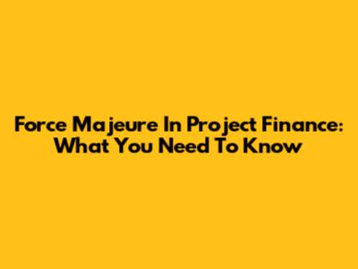 Force Majeure In Project Finance: What You Need To Know
