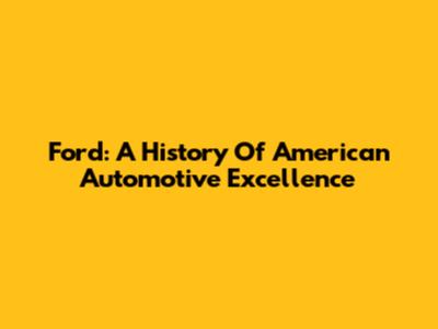 Ford: A History Of American Automotive Excellence