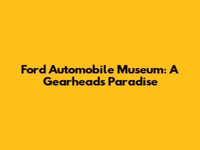 Ford Automobile Museum: A Gearhead's Paradise