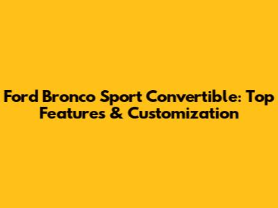 Ford Bronco Sport Convertible: Top Features & Customization
