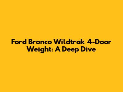 Ford Bronco Wildtrak 4-Door Weight: A Deep Dive