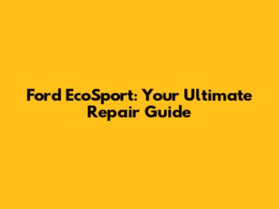 Ford EcoSport: Your Ultimate Repair Guide